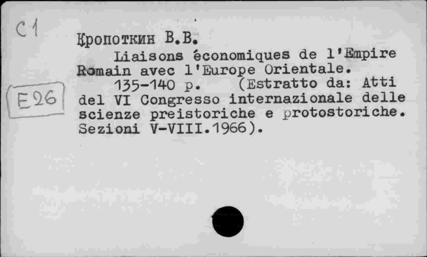 ﻿Кропоткин В.В.
Liaisons économiques de 1’Empire fîomain avec l’Europe Orientale.
135-140 p. (Estratto da: Atti del VI Gongresso internazionale delle scienze preistoriche e protostoriche. Sezioni V-VIII.1966).